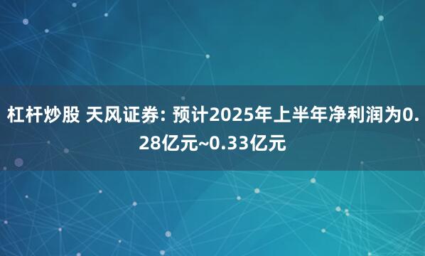 杠杆炒股 天风证券: 预计2025年上半年净利润为0.28亿元~0.33亿元