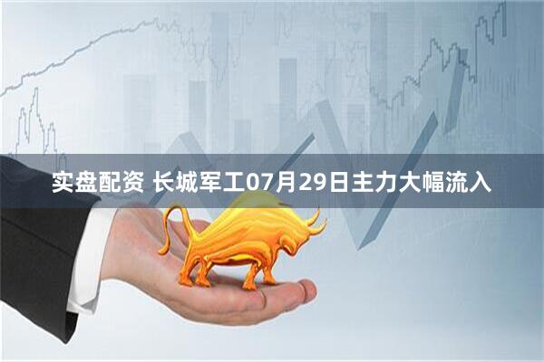 实盘配资 长城军工07月29日主力大幅流入