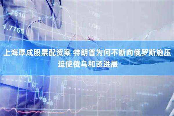 上海厚成股票配资案 特朗普为何不断向俄罗斯施压 迫使俄乌和谈进展