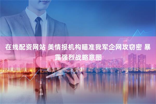 在线配资网站 美情报机构瞄准我军企网攻窃密 暴露强烈战略意图