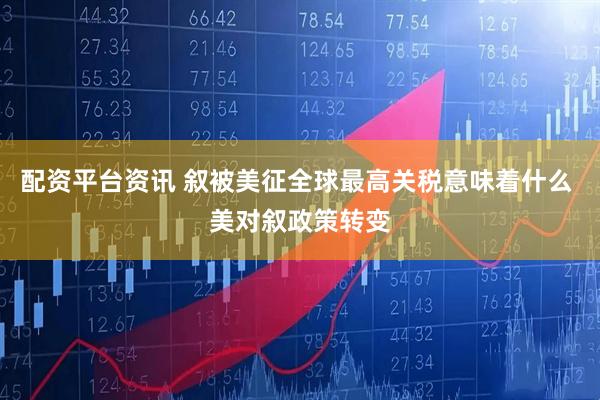 配资平台资讯 叙被美征全球最高关税意味着什么 美对叙政策转变