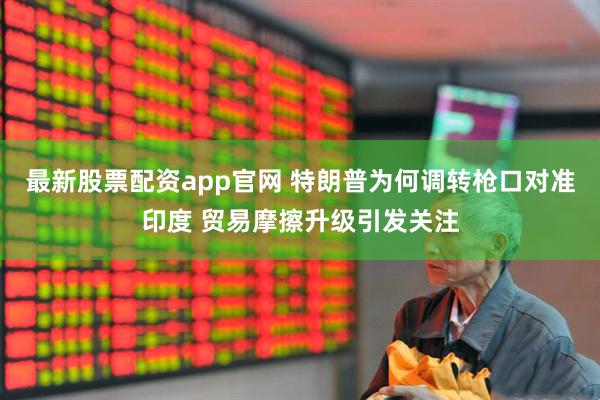 最新股票配资app官网 特朗普为何调转枪口对准印度 贸易摩擦升级引发关注