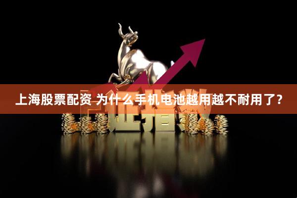上海股票配资 为什么手机电池越用越不耐用了？