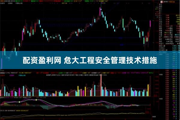 配资盈利网 危大工程安全管理技术措施
