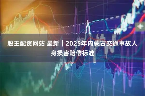 股王配资网站 最新｜2025年内蒙古交通事故人身损害赔偿标准