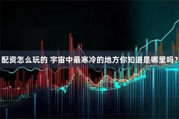 配资怎么玩的 宇宙中最寒冷的地方你知道是哪里吗？