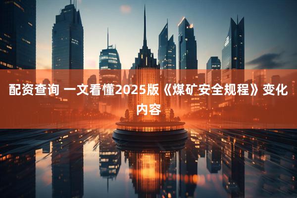 配资查询 一文看懂2025版《煤矿安全规程》变化内容