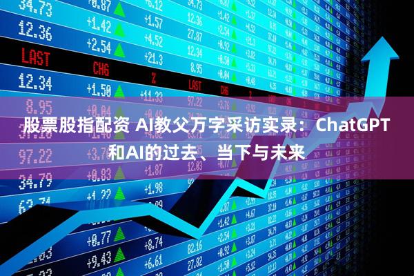 股票股指配资 AI教父万字采访实录：ChatGPT和AI的过去、当下与未来