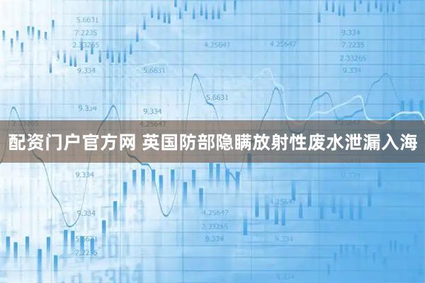 配资门户官方网 英国防部隐瞒放射性废水泄漏入海