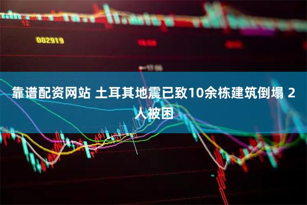 靠谱配资网站 土耳其地震已致10余栋建筑倒塌 2人被困