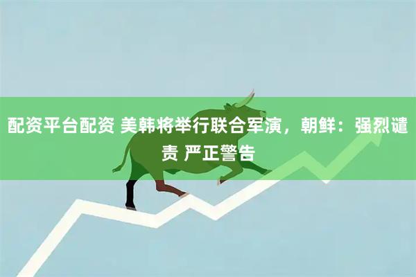 配资平台配资 美韩将举行联合军演，朝鲜：强烈谴责 严正警告