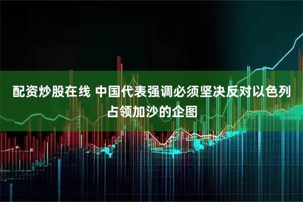 配资炒股在线 中国代表强调必须坚决反对以色列占领加沙的企图