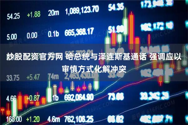 炒股配资官方网 哈总统与泽连斯基通话 强调应以审慎方式化解冲突