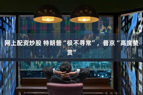 网上配资炒股 特朗普“极不寻常”，普京“高度赞赏”