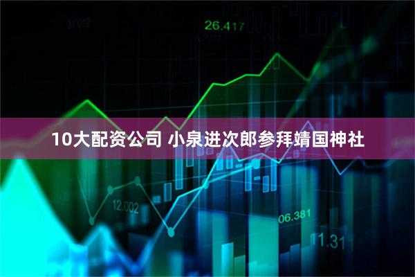 10大配资公司 小泉进次郎参拜靖国神社