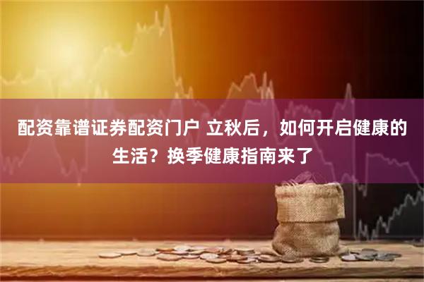 配资靠谱证券配资门户 立秋后，如何开启健康的生活？换季健康指南来了