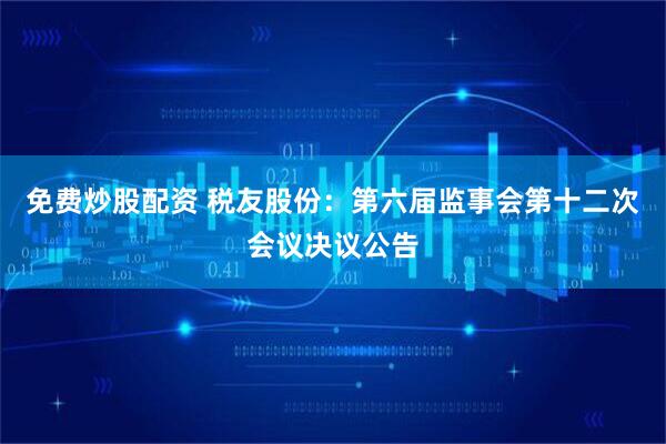 免费炒股配资 税友股份：第六届监事会第十二次会议决议公告