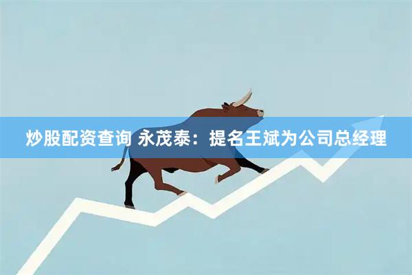 炒股配资查询 永茂泰：提名王斌为公司总经理