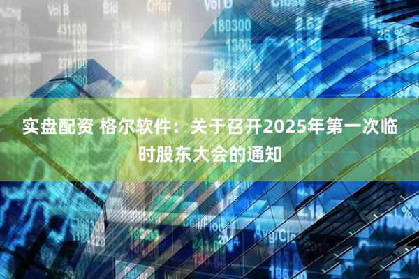 实盘配资 格尔软件：关于召开2025年第一次临时股东大会的通知