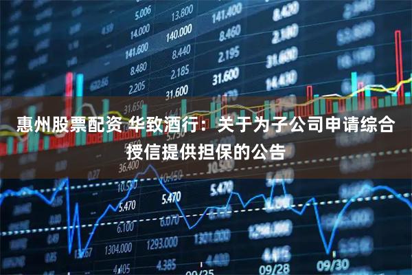 惠州股票配资 华致酒行：关于为子公司申请综合授信提供担保的公告