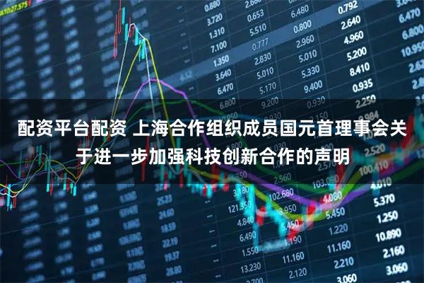 配资平台配资 上海合作组织成员国元首理事会关于进一步加强科技创新合作的声明