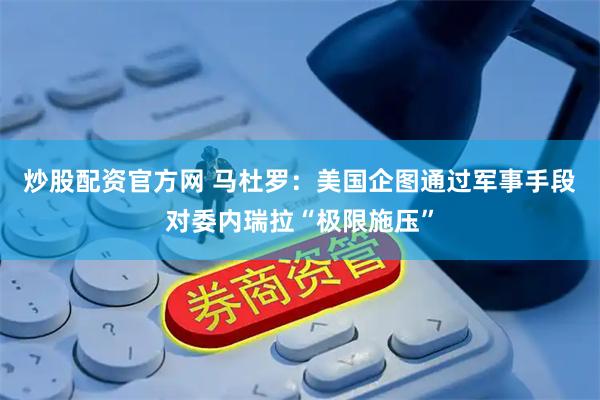炒股配资官方网 马杜罗：美国企图通过军事手段对委内瑞拉“极限施压”