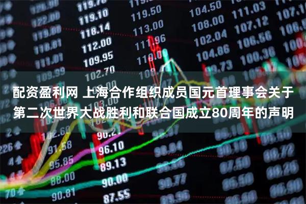 配资盈利网 上海合作组织成员国元首理事会关于第二次世界大战胜利和联合国成立80周年的声明