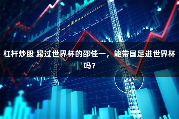 杠杆炒股 踢过世界杯的邵佳一，能带国足进世界杯吗？