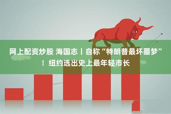 网上配资炒股 海国志丨自称“特朗普最坏噩梦”！纽约选出史上最年轻市长