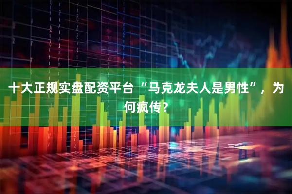 十大正规实盘配资平台 “马克龙夫人是男性”，为何疯传？