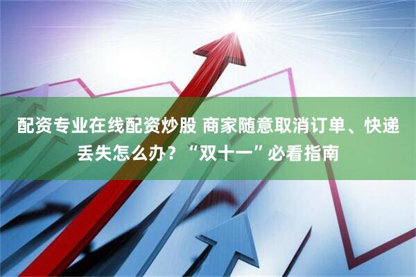 配资专业在线配资炒股 商家随意取消订单、快递丢失怎么办？“双十一”必看指南