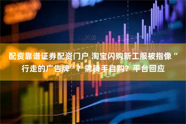 配资靠谱证券配资门户 淘宝闪购新工服被指像“行走的广告牌”？需骑手自购？平台回应