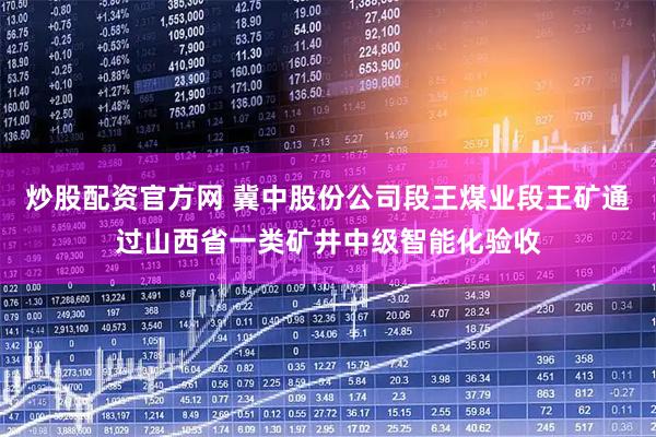 炒股配资官方网 冀中股份公司段王煤业段王矿通过山西省一类矿井中级智能化验收