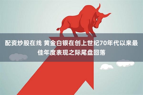 配资炒股在线 黄金白银在创上世纪70年代以来最佳年度表现之际尾盘回落