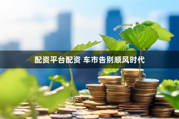配资平台配资 车市告别顺风时代