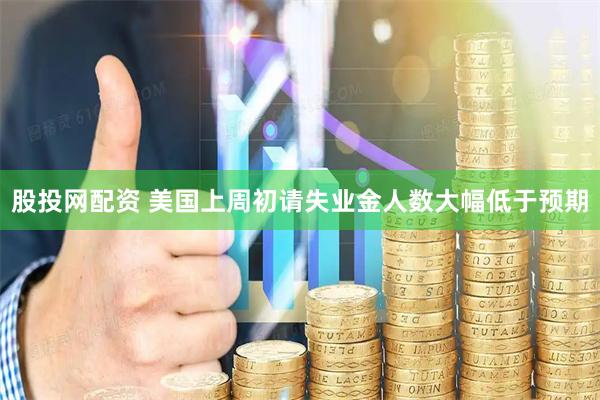 股投网配资 美国上周初请失业金人数大幅低于预期